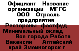 Официант › Название организации ­ МГГС, ООО › Отрасль предприятия ­ Рестораны, фастфуд › Минимальный оклад ­ 40 000 - Все города Работа » Вакансии   . Алтайский край,Змеиногорск г.